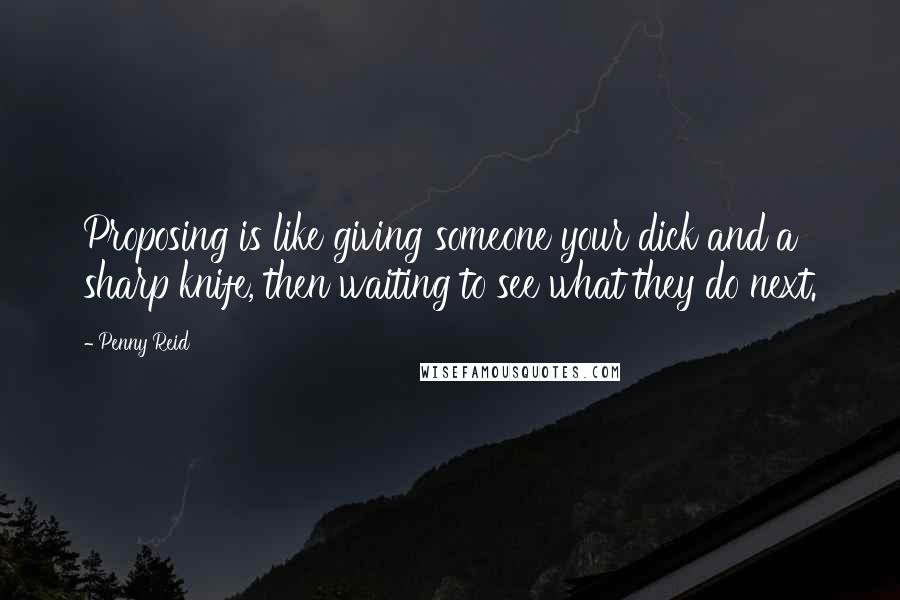 Penny Reid Quotes: Proposing is like giving someone your dick and a sharp knife, then waiting to see what they do next.