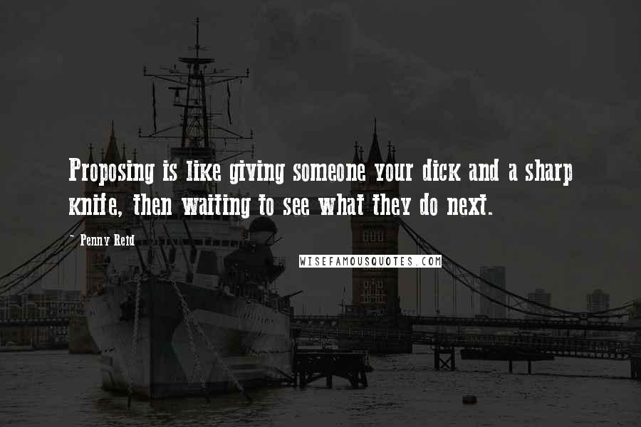 Penny Reid Quotes: Proposing is like giving someone your dick and a sharp knife, then waiting to see what they do next.