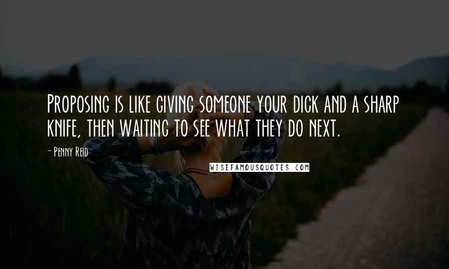 Penny Reid Quotes: Proposing is like giving someone your dick and a sharp knife, then waiting to see what they do next.
