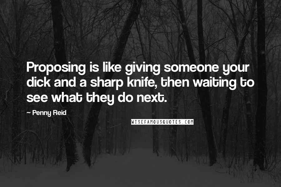 Penny Reid Quotes: Proposing is like giving someone your dick and a sharp knife, then waiting to see what they do next.