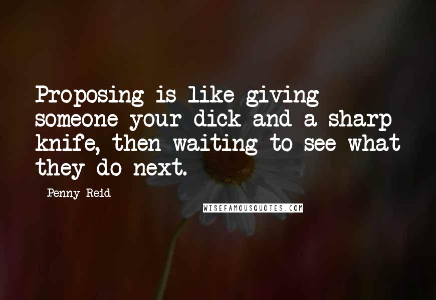 Penny Reid Quotes: Proposing is like giving someone your dick and a sharp knife, then waiting to see what they do next.