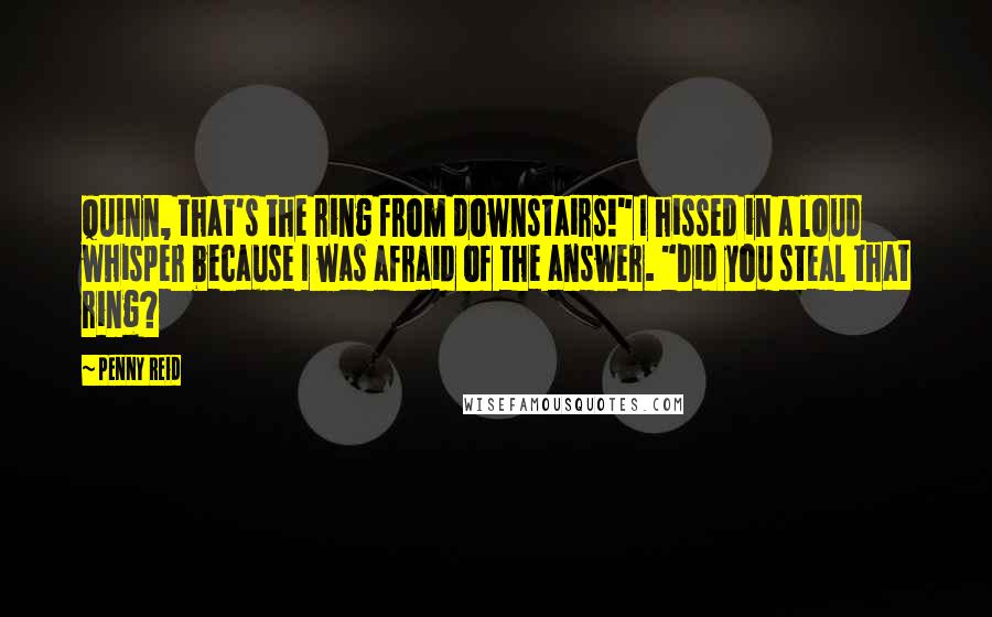 Penny Reid Quotes: Quinn, that's the ring from downstairs!" I hissed in a loud whisper because I was afraid of the answer. "Did you steal that ring?