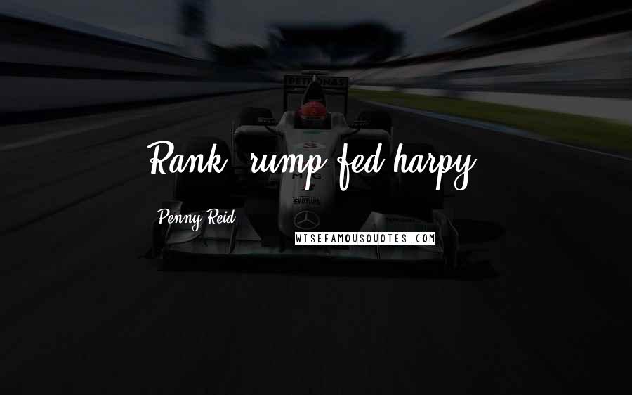 Penny Reid Quotes: Rank, rump-fed harpy.