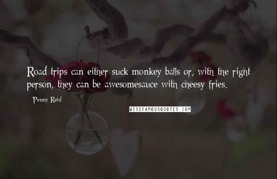 Penny Reid Quotes: Road trips can either suck monkey balls or, with the right person, they can be awesomesauce with cheesy fries.