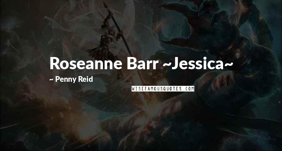 Penny Reid Quotes: Roseanne Barr ~Jessica~