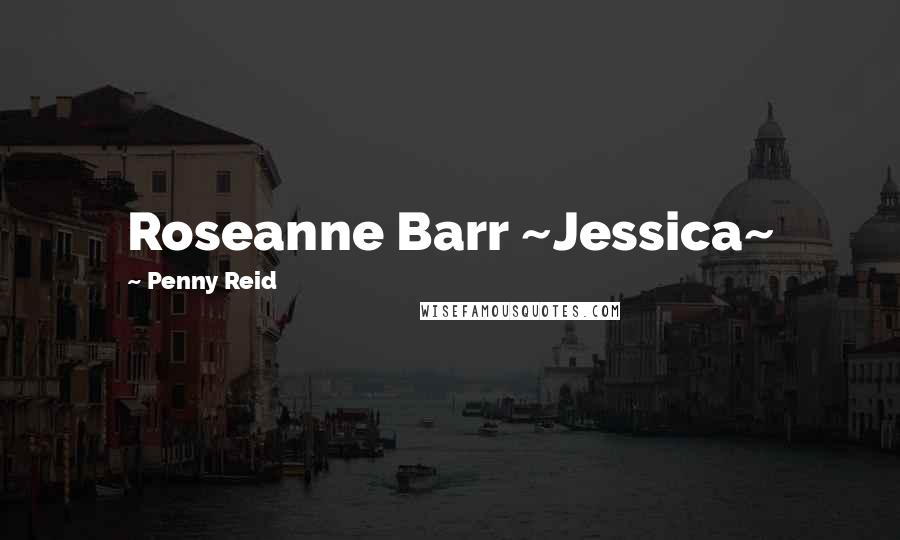 Penny Reid Quotes: Roseanne Barr ~Jessica~