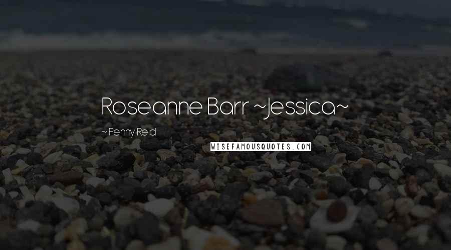 Penny Reid Quotes: Roseanne Barr ~Jessica~