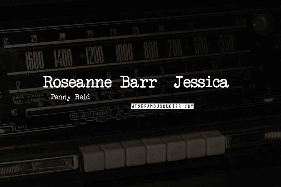 Penny Reid Quotes: Roseanne Barr ~Jessica~