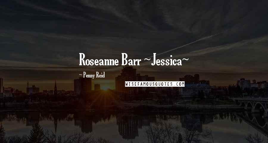 Penny Reid Quotes: Roseanne Barr ~Jessica~