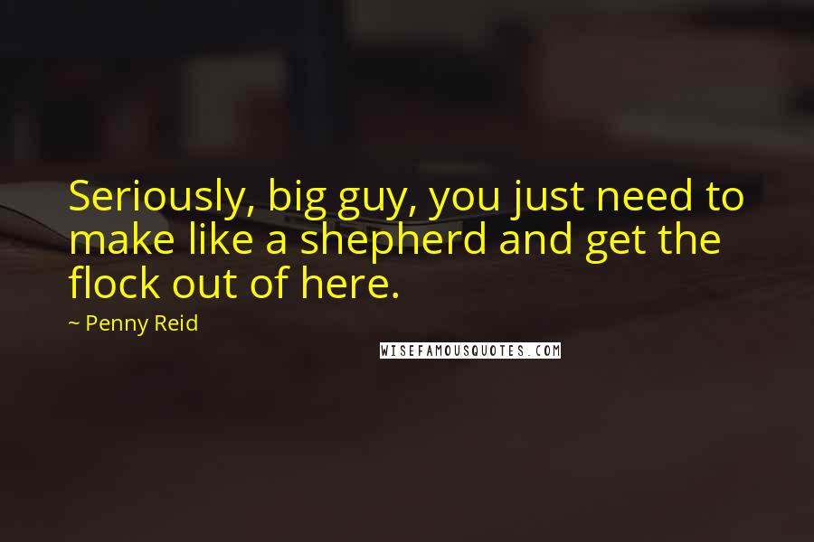 Penny Reid Quotes: Seriously, big guy, you just need to make like a shepherd and get the flock out of here.
