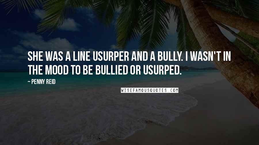 Penny Reid Quotes: She was a line usurper and a bully. I wasn't in the mood to be bullied or usurped.