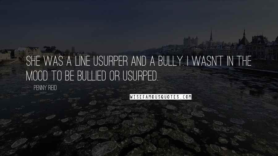 Penny Reid Quotes: She was a line usurper and a bully. I wasn't in the mood to be bullied or usurped.