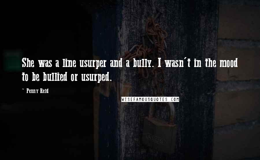 Penny Reid Quotes: She was a line usurper and a bully. I wasn't in the mood to be bullied or usurped.