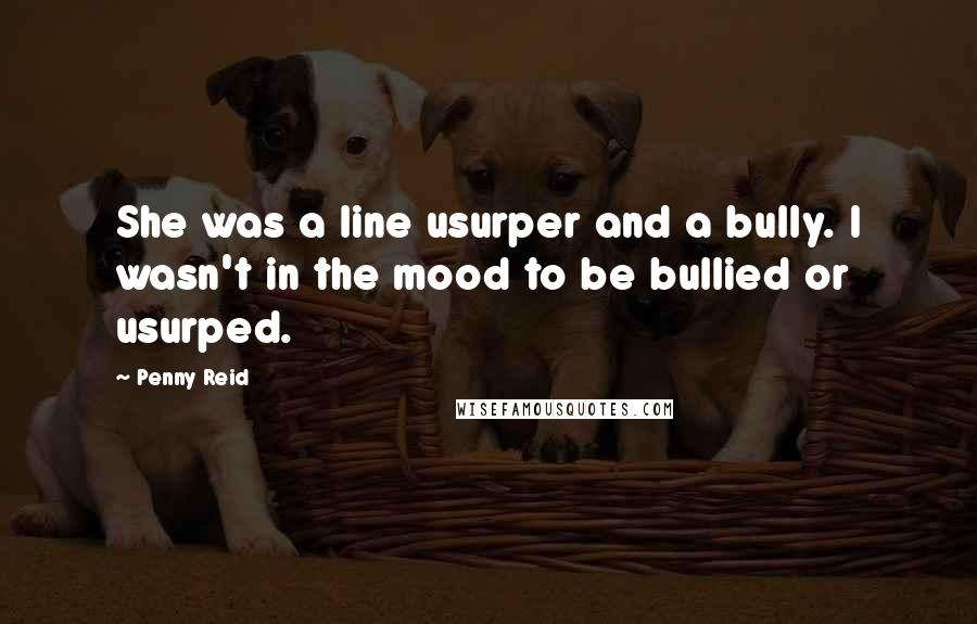 Penny Reid Quotes: She was a line usurper and a bully. I wasn't in the mood to be bullied or usurped.