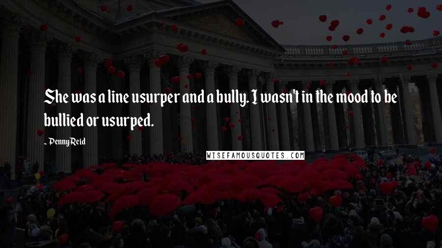 Penny Reid Quotes: She was a line usurper and a bully. I wasn't in the mood to be bullied or usurped.