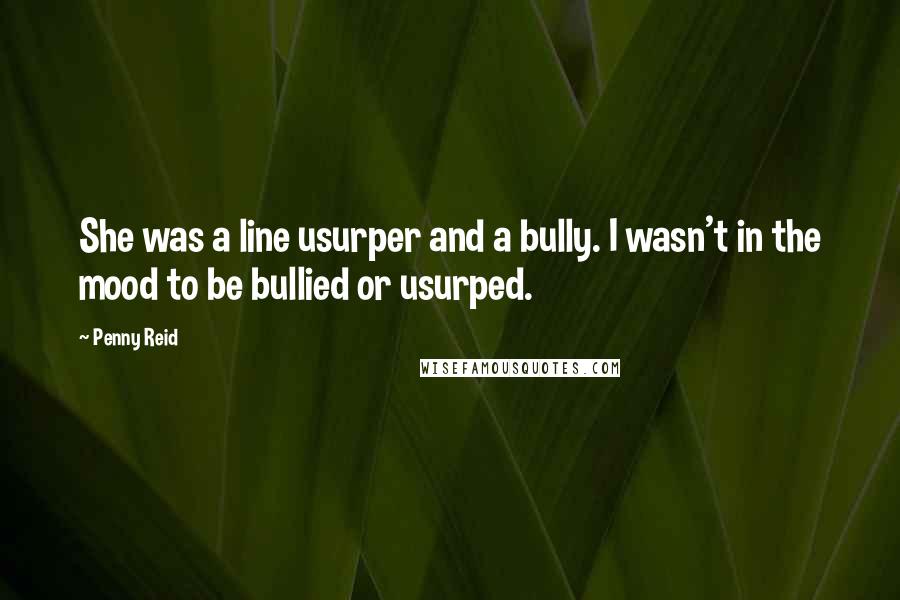 Penny Reid Quotes: She was a line usurper and a bully. I wasn't in the mood to be bullied or usurped.