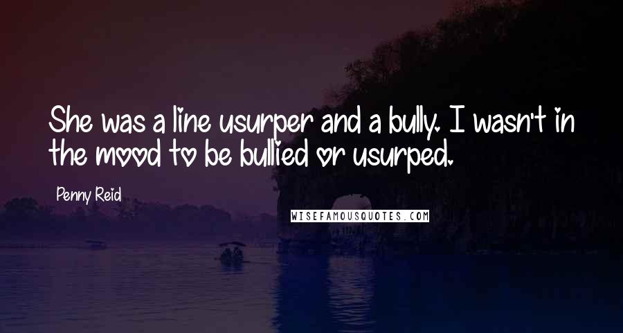 Penny Reid Quotes: She was a line usurper and a bully. I wasn't in the mood to be bullied or usurped.