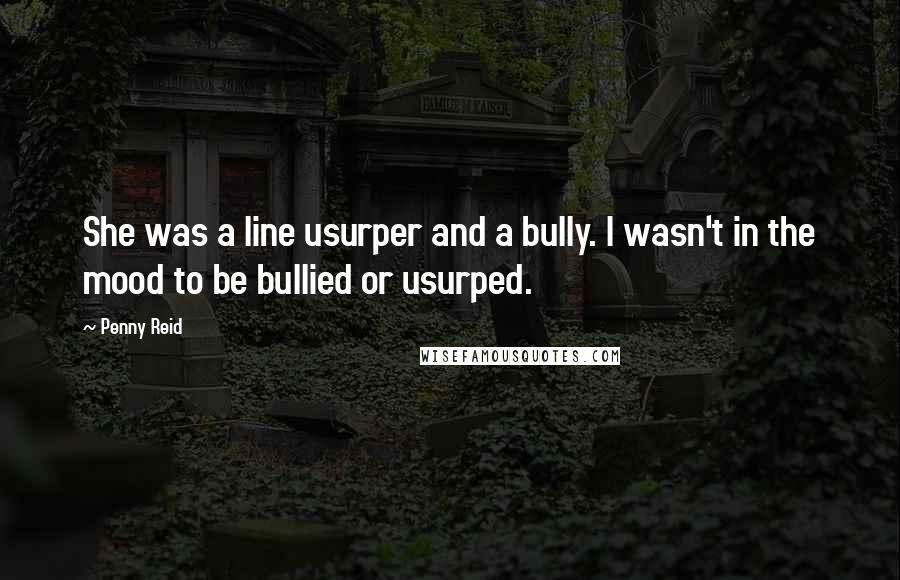 Penny Reid Quotes: She was a line usurper and a bully. I wasn't in the mood to be bullied or usurped.