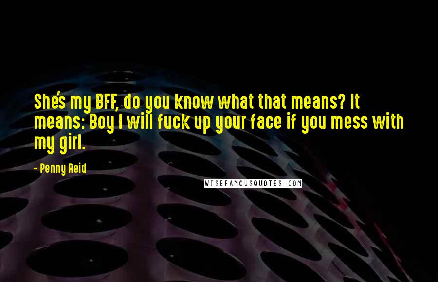 Penny Reid Quotes: She's my BFF, do you know what that means? It means: Boy I will fuck up your face if you mess with my girl.