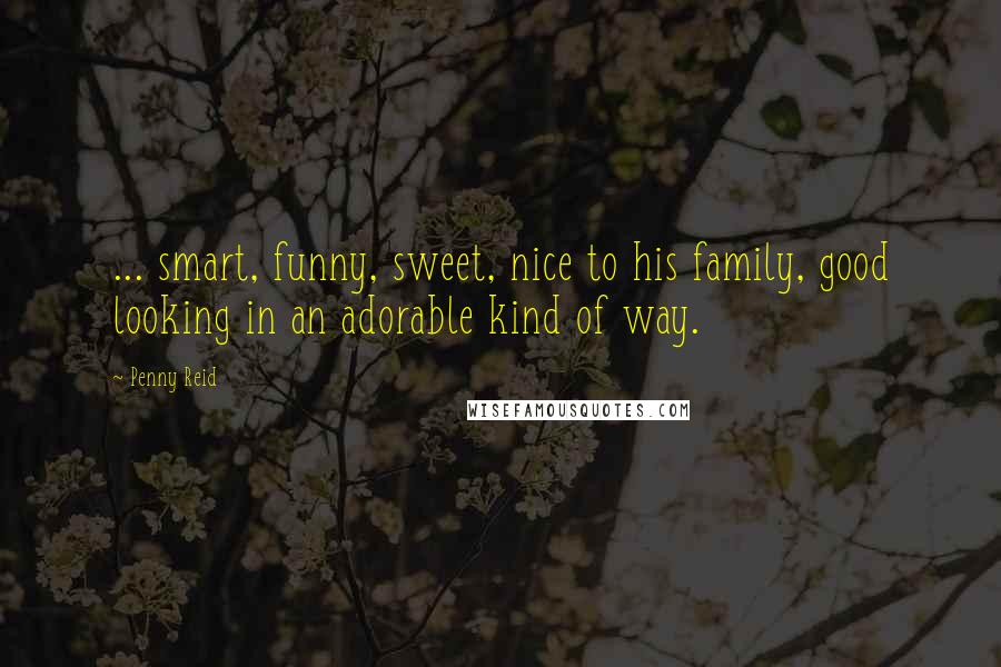 Penny Reid Quotes: ... smart, funny, sweet, nice to his family, good looking in an adorable kind of way.