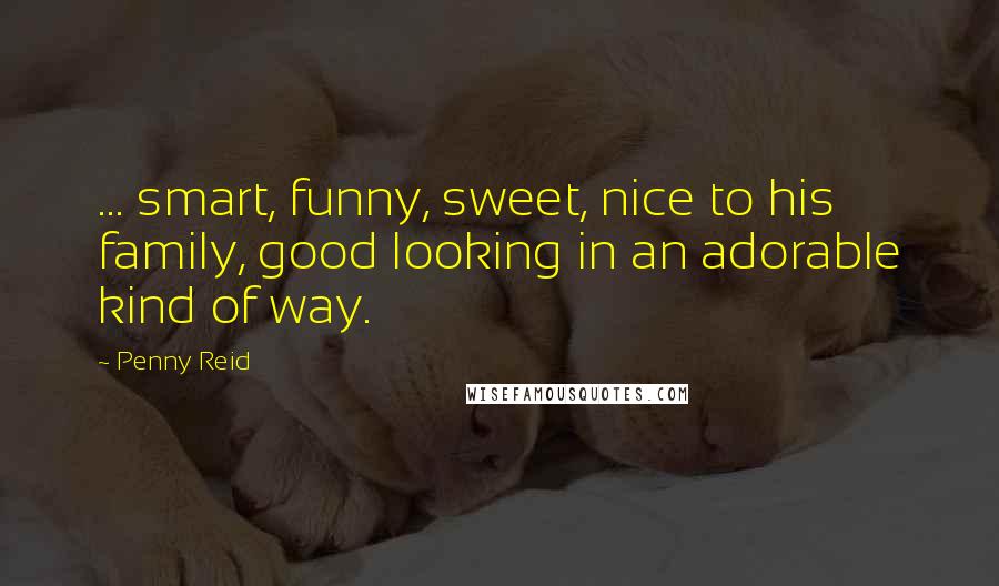 Penny Reid Quotes: ... smart, funny, sweet, nice to his family, good looking in an adorable kind of way.