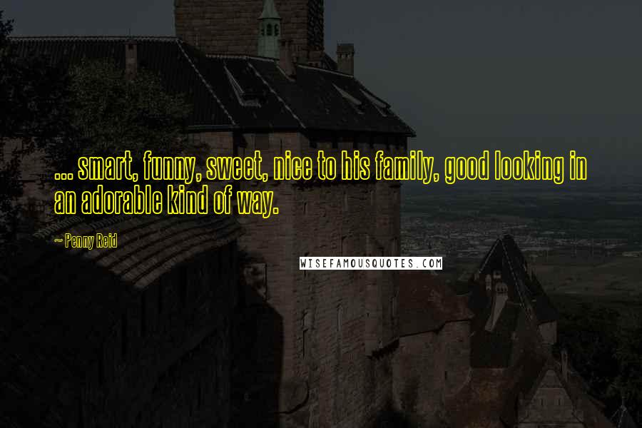 Penny Reid Quotes: ... smart, funny, sweet, nice to his family, good looking in an adorable kind of way.