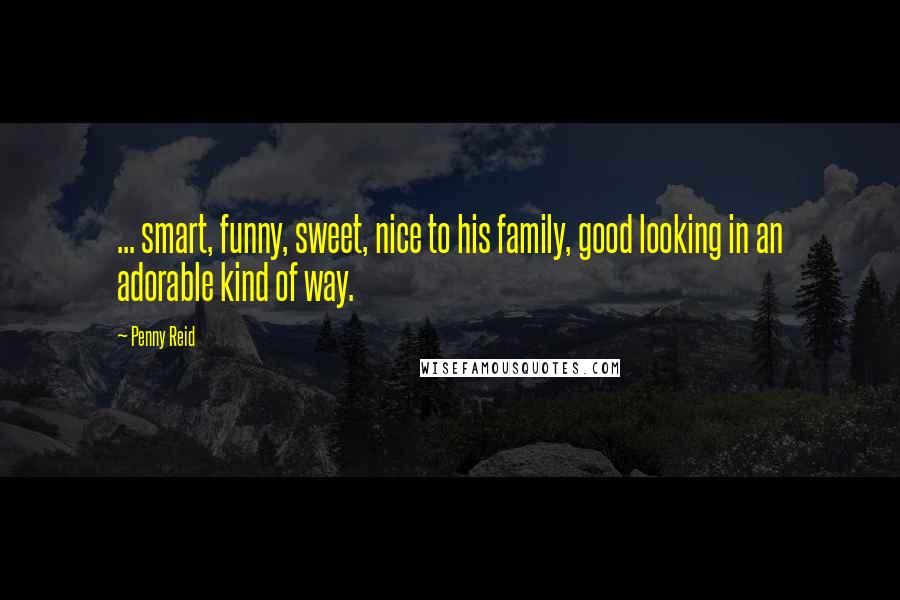 Penny Reid Quotes: ... smart, funny, sweet, nice to his family, good looking in an adorable kind of way.