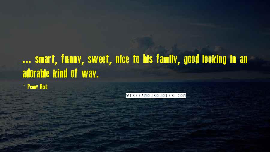 Penny Reid Quotes: ... smart, funny, sweet, nice to his family, good looking in an adorable kind of way.