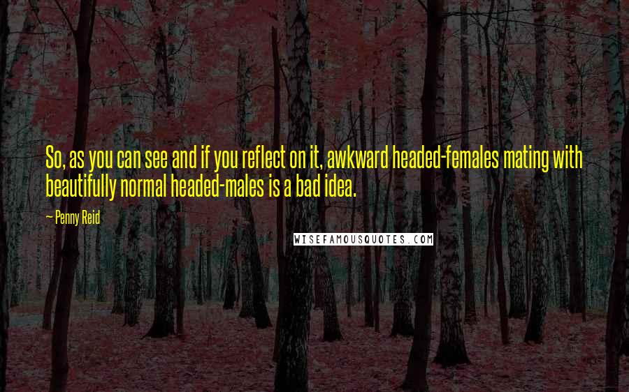 Penny Reid Quotes: So, as you can see and if you reflect on it, awkward headed-females mating with beautifully normal headed-males is a bad idea.