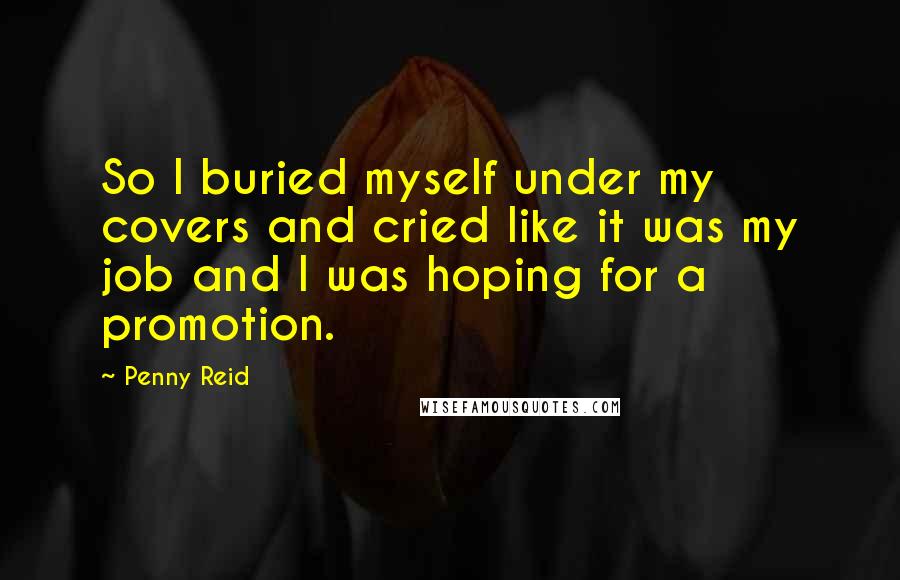 Penny Reid Quotes: So I buried myself under my covers and cried like it was my job and I was hoping for a promotion.