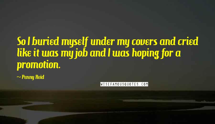 Penny Reid Quotes: So I buried myself under my covers and cried like it was my job and I was hoping for a promotion.