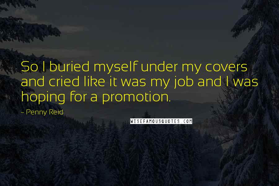 Penny Reid Quotes: So I buried myself under my covers and cried like it was my job and I was hoping for a promotion.