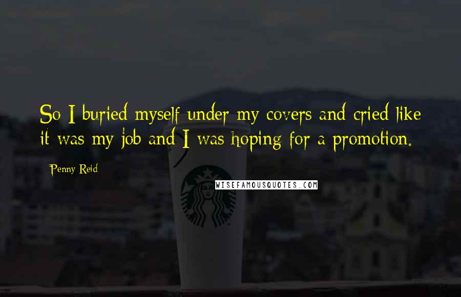 Penny Reid Quotes: So I buried myself under my covers and cried like it was my job and I was hoping for a promotion.