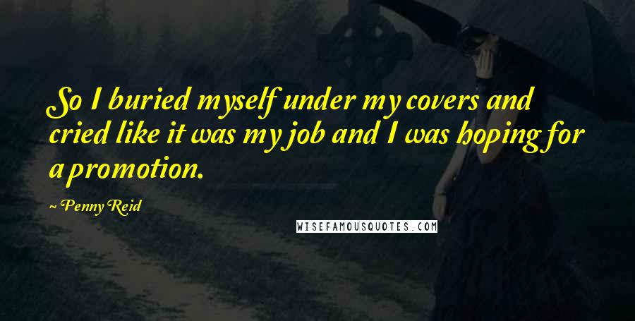 Penny Reid Quotes: So I buried myself under my covers and cried like it was my job and I was hoping for a promotion.