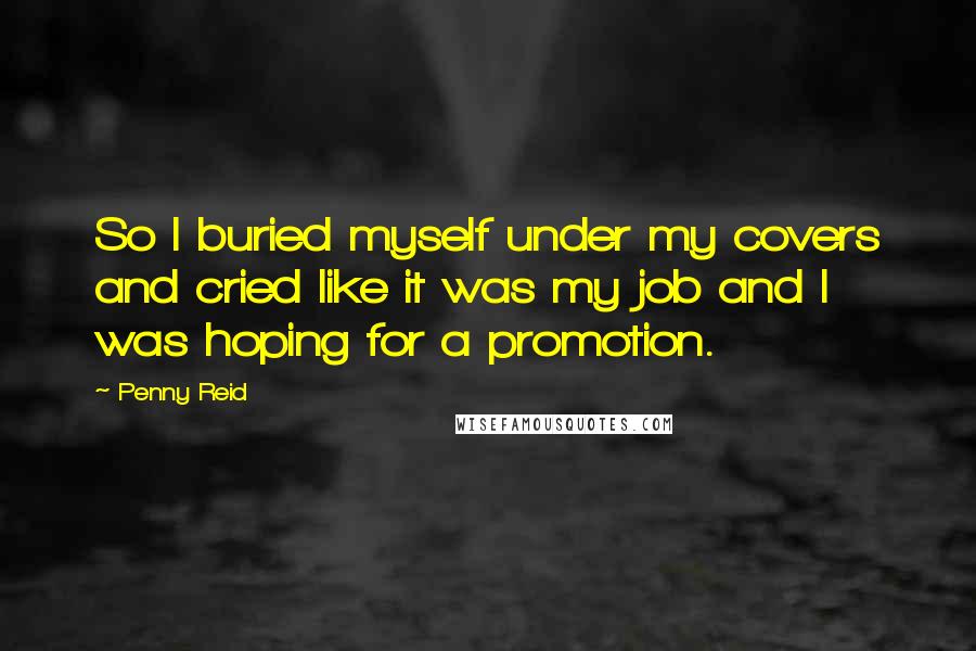 Penny Reid Quotes: So I buried myself under my covers and cried like it was my job and I was hoping for a promotion.