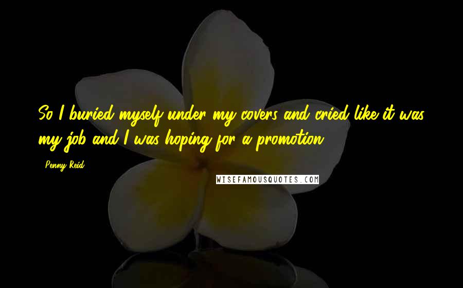 Penny Reid Quotes: So I buried myself under my covers and cried like it was my job and I was hoping for a promotion.