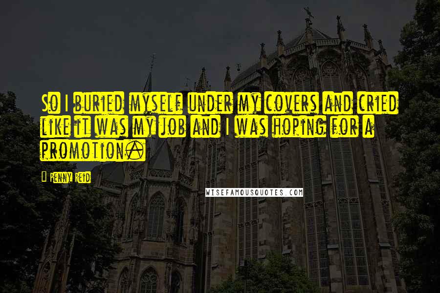 Penny Reid Quotes: So I buried myself under my covers and cried like it was my job and I was hoping for a promotion.