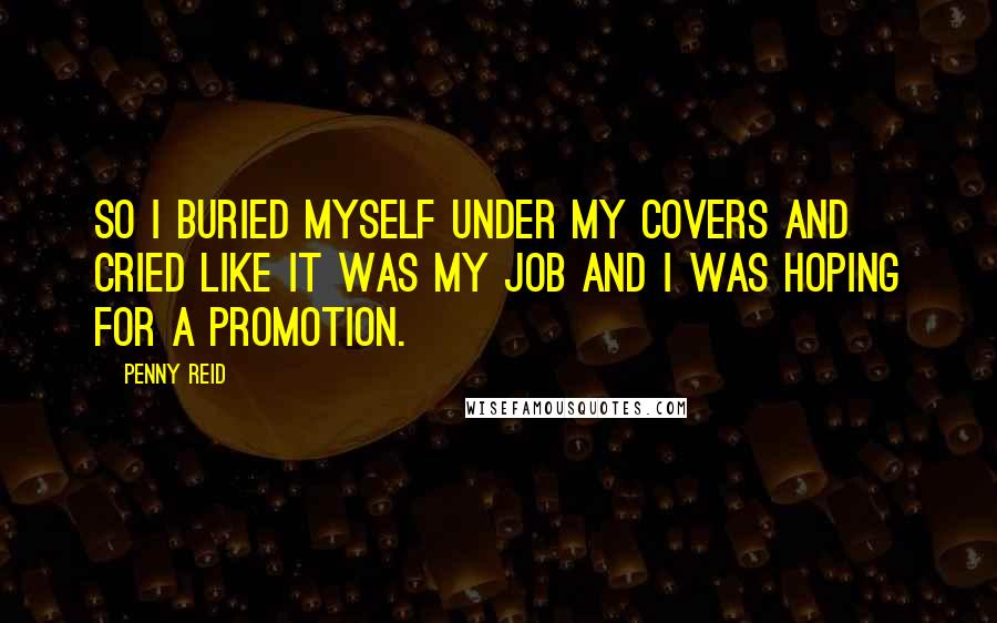 Penny Reid Quotes: So I buried myself under my covers and cried like it was my job and I was hoping for a promotion.