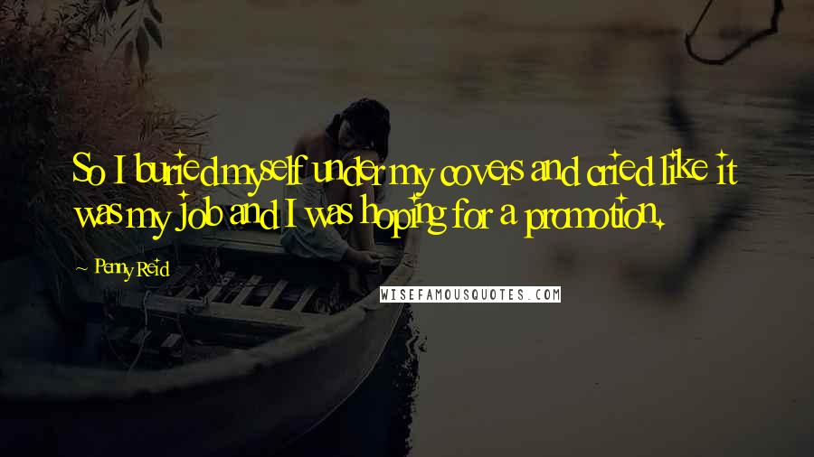 Penny Reid Quotes: So I buried myself under my covers and cried like it was my job and I was hoping for a promotion.