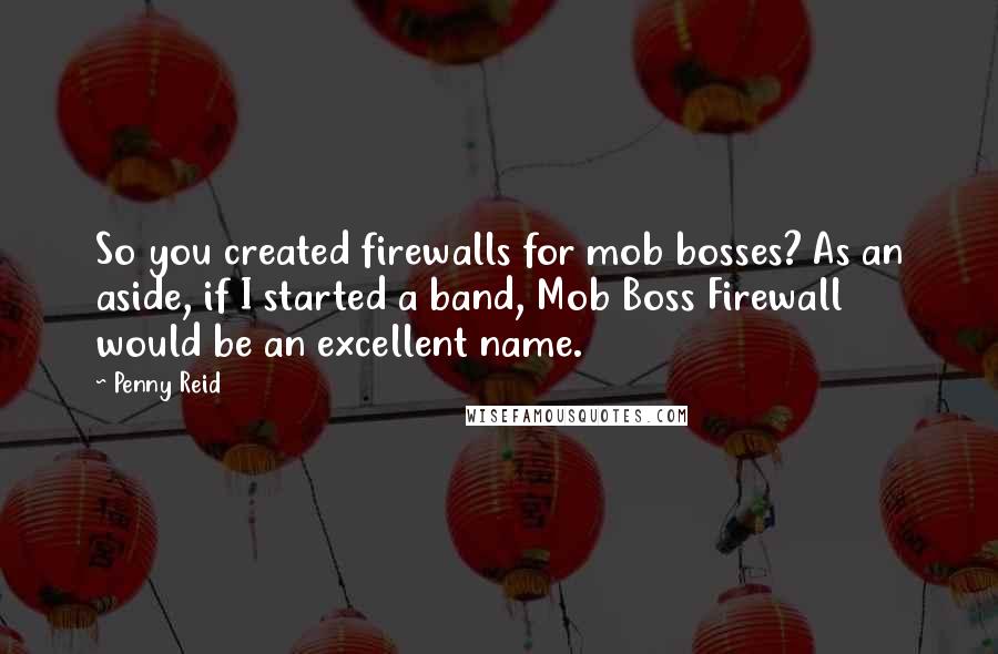 Penny Reid Quotes: So you created firewalls for mob bosses? As an aside, if I started a band, Mob Boss Firewall would be an excellent name.