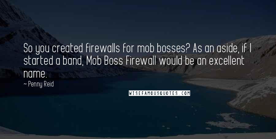Penny Reid Quotes: So you created firewalls for mob bosses? As an aside, if I started a band, Mob Boss Firewall would be an excellent name.