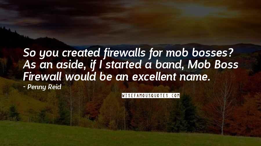 Penny Reid Quotes: So you created firewalls for mob bosses? As an aside, if I started a band, Mob Boss Firewall would be an excellent name.