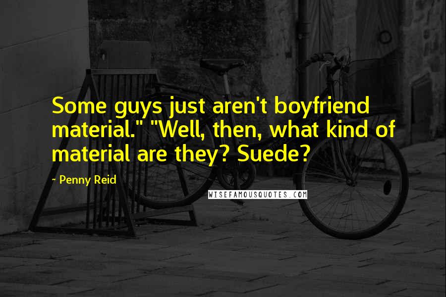 Penny Reid Quotes: Some guys just aren't boyfriend material." "Well, then, what kind of material are they? Suede?