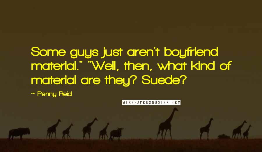 Penny Reid Quotes: Some guys just aren't boyfriend material." "Well, then, what kind of material are they? Suede?