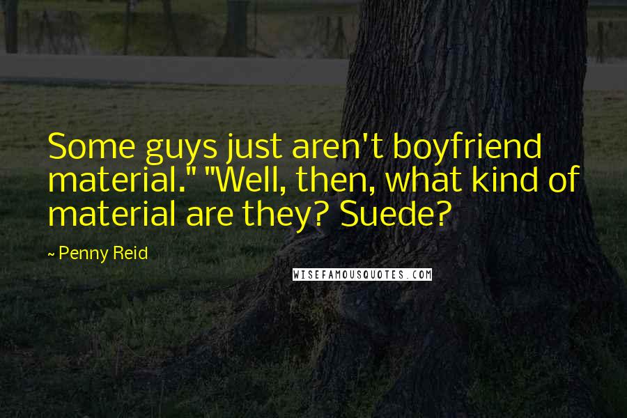 Penny Reid Quotes: Some guys just aren't boyfriend material." "Well, then, what kind of material are they? Suede?