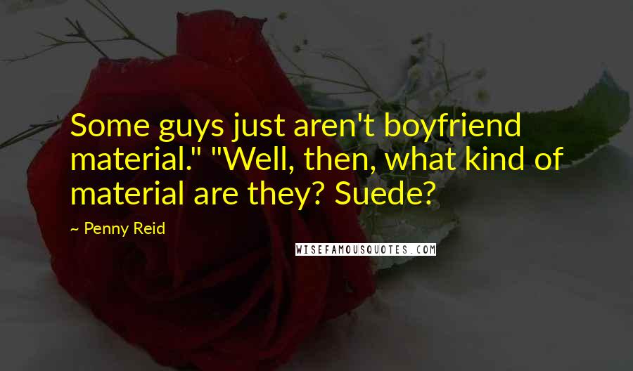 Penny Reid Quotes: Some guys just aren't boyfriend material." "Well, then, what kind of material are they? Suede?