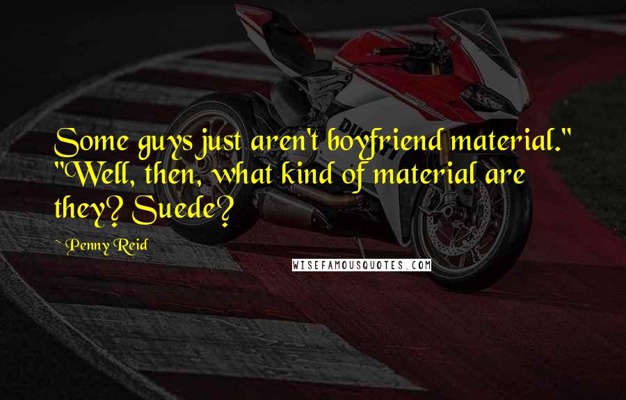 Penny Reid Quotes: Some guys just aren't boyfriend material." "Well, then, what kind of material are they? Suede?