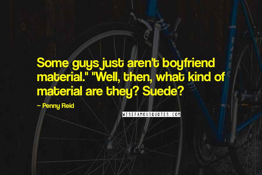 Penny Reid Quotes: Some guys just aren't boyfriend material." "Well, then, what kind of material are they? Suede?