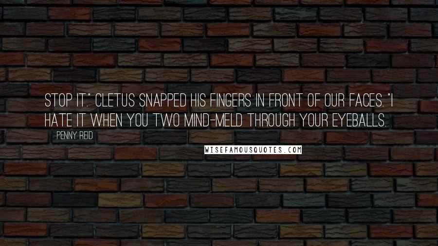 Penny Reid Quotes: Stop it." Cletus snapped his fingers in front of our faces. "I hate it when you two mind-meld through your eyeballs.