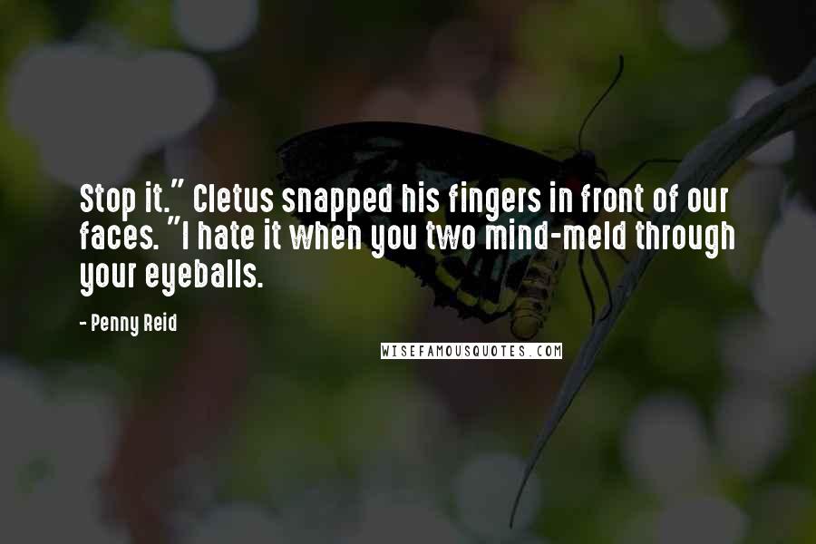 Penny Reid Quotes: Stop it." Cletus snapped his fingers in front of our faces. "I hate it when you two mind-meld through your eyeballs.